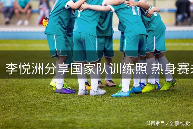 李悦洲分享国家队训练照 热身赛未能获出场机会引关注
