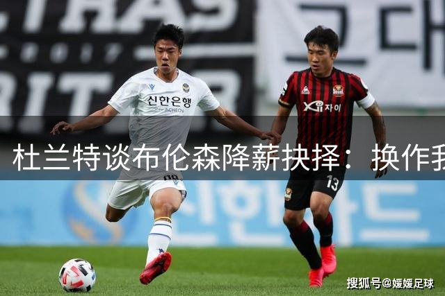 杜兰特谈布伦森降薪抉择：换作我不会放弃亿元薪资